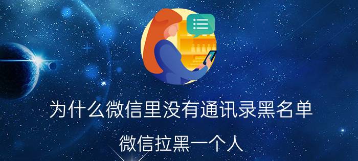 为什么微信里没有通讯录黑名单 微信拉黑一个人，却不删除，是为什么？